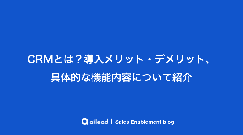 CRMとは?導入メリット・デメリット、具体的な機能内容について紹介