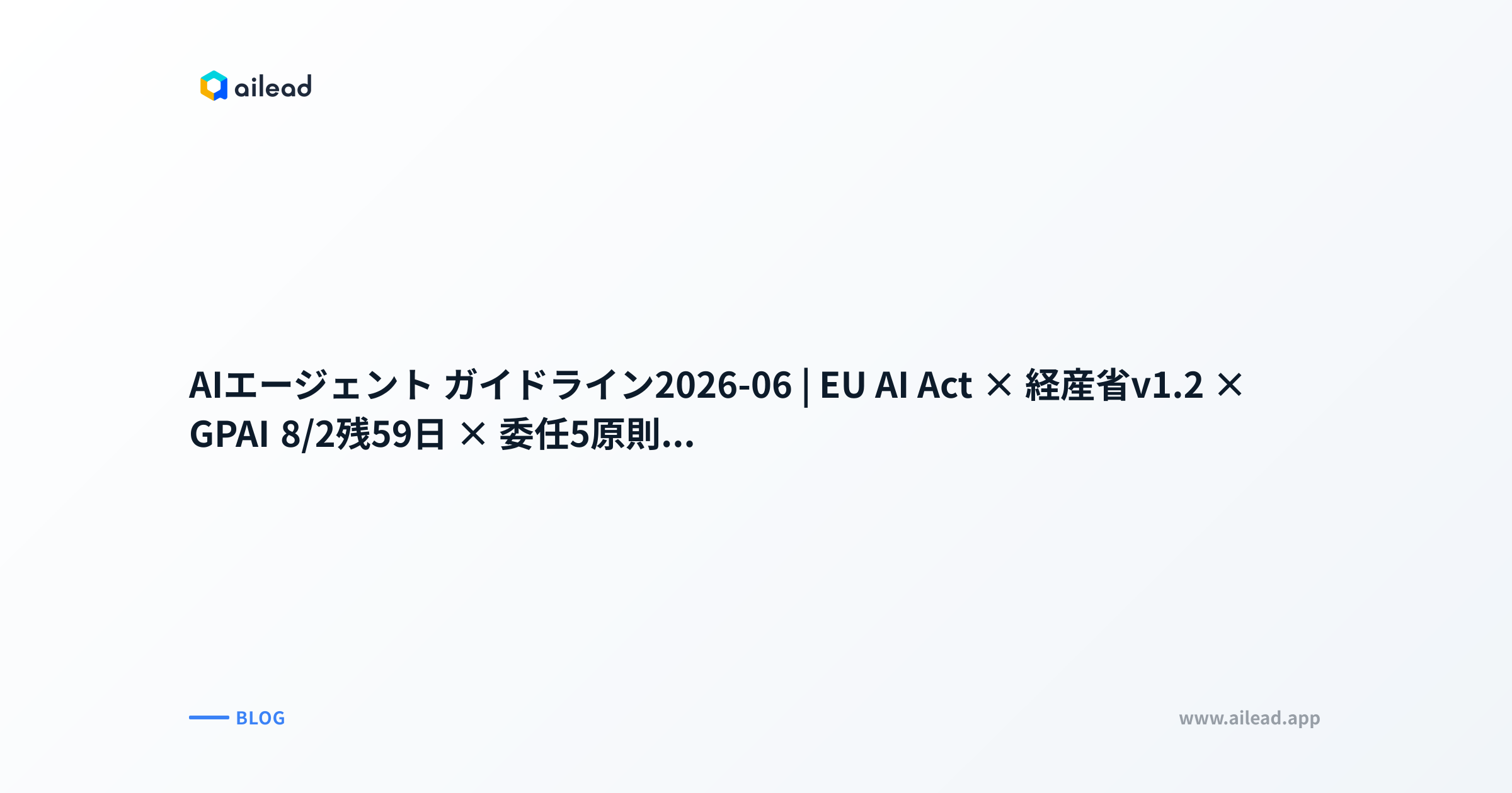 AIエージェント ガイドライン2026-06|EU AI Act × 経産省v1.2 × GPAI 8/2残59日 × 委任5原則 × 30日ロードマップ