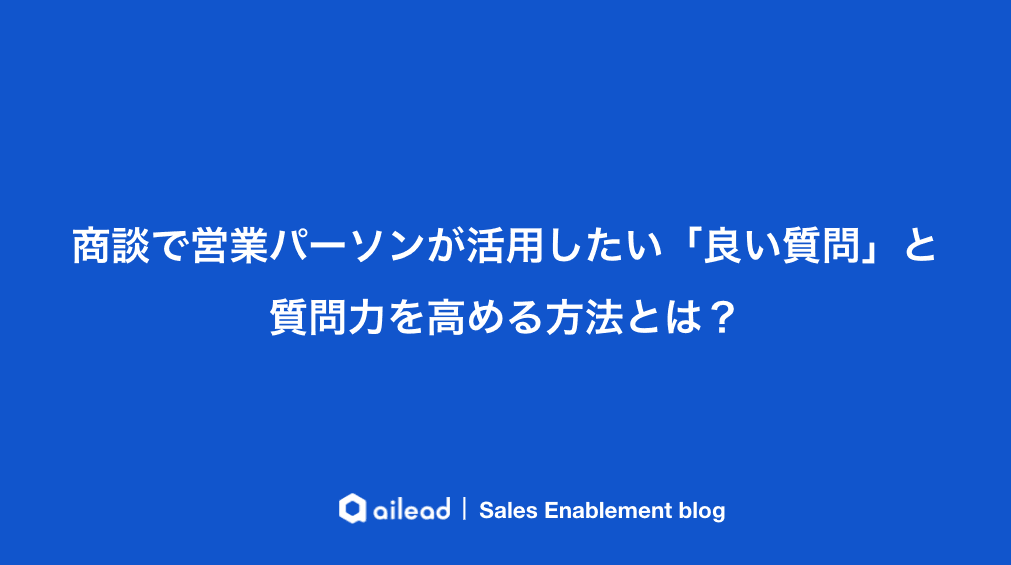 商談で営業パーソンが活用したい「良い質問」と質問力を高める方法とは?