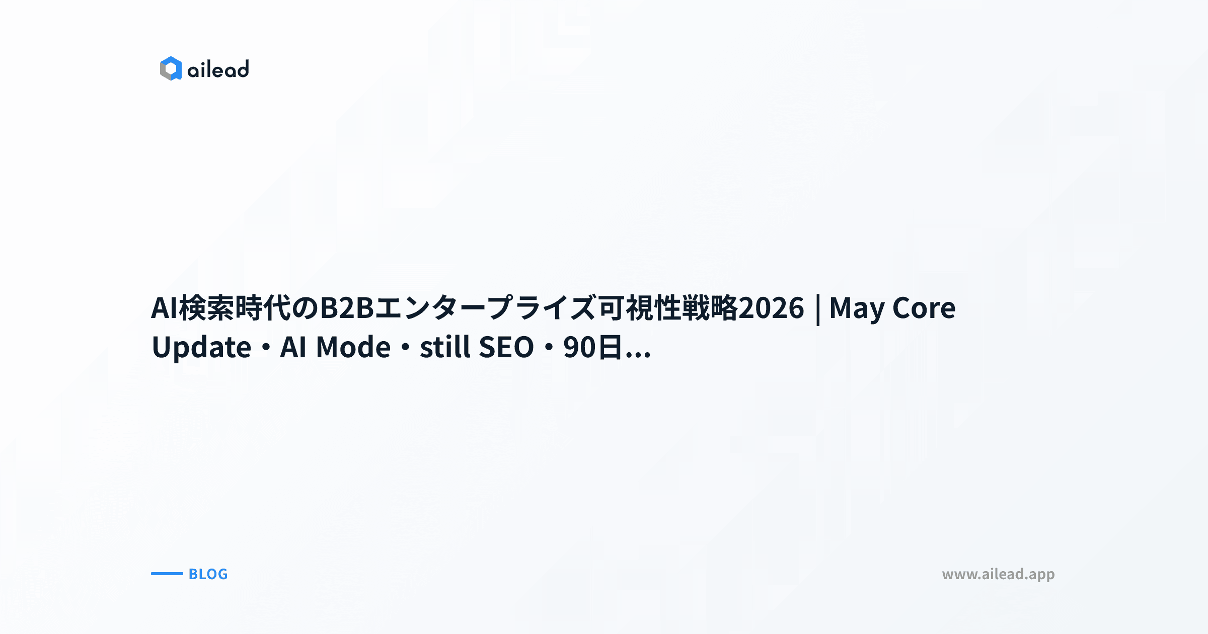 AI検索時代のB2Bエンタープライズ可視性戦略2026|May Core Update・AI Mode・still SEO・90日ロードマップ