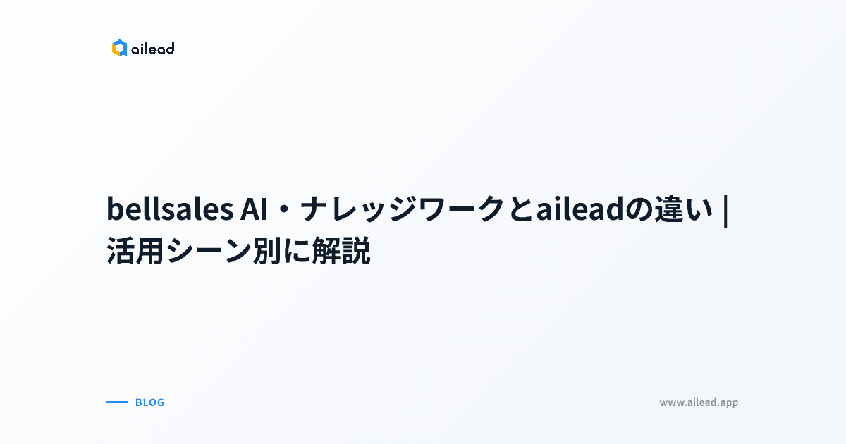 bellsales AI・ナレッジワークとaileadの違い|活用シーン別に解説