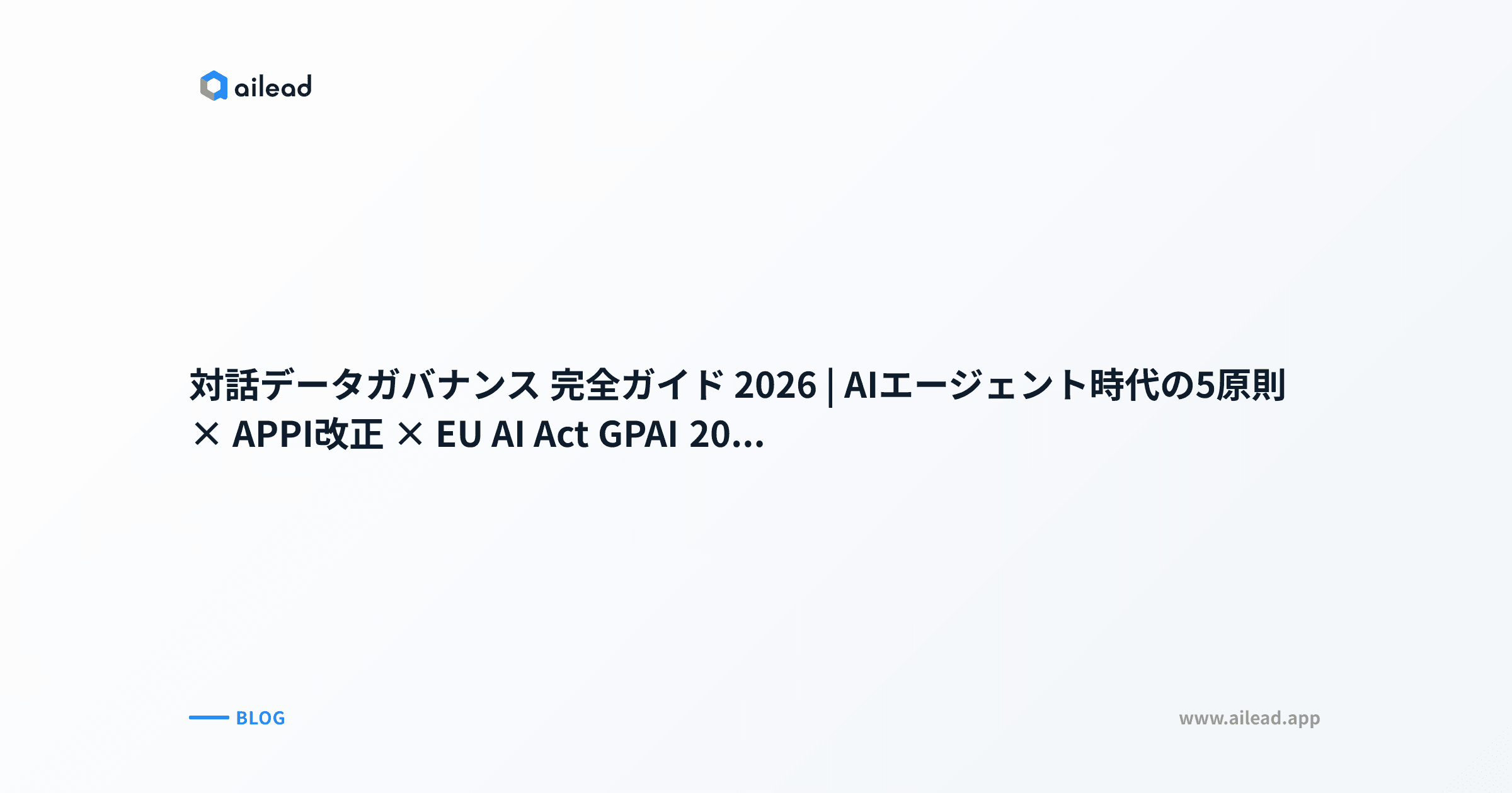 対話データガバナンス 完全ガイド 2026|AIエージェント時代の5原則 × APPI改正 × EU AI Act GPAI 2026-08-02 × CISO 30日ロードマップ