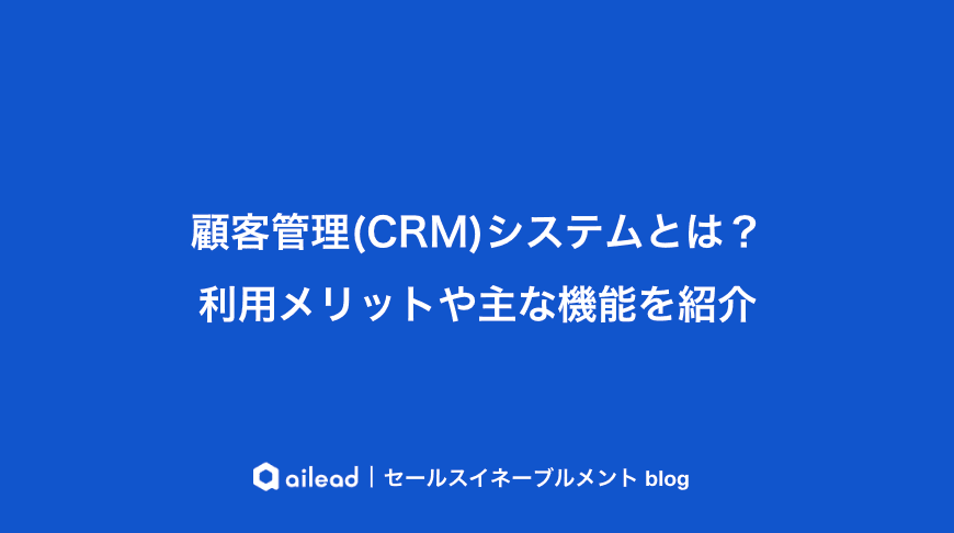 顧客管理(CRM)システムとは?利用メリットや主な機能を紹介