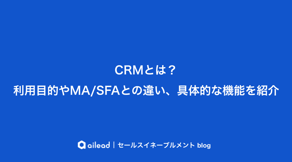 CRMとは?利用目的やMA/SFAとの違い、具体的な機能を紹介