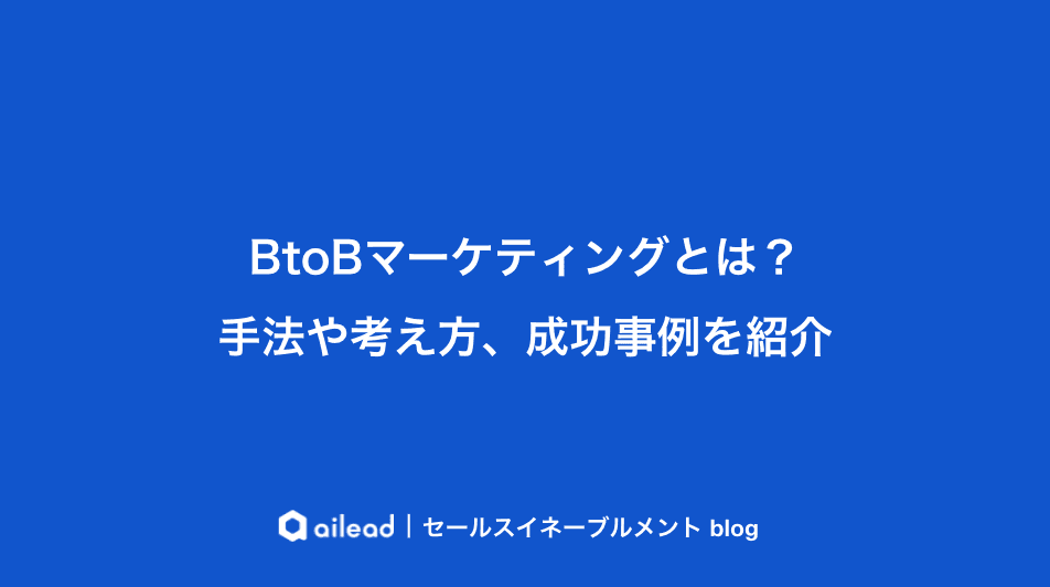 BtoBマーケティングとは?手法や考え方、成功事例を紹介