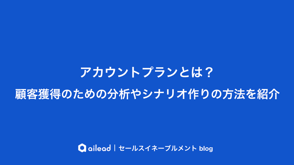 アカウントプランとは?顧客獲得のための分析やシナリオ作りの方法を紹介