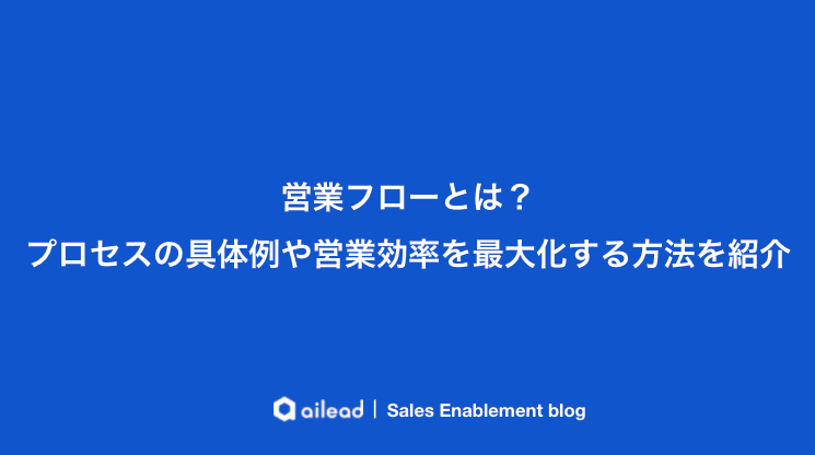 営業フローとは?プロセスの具体例や営業効率を最大化する方法を紹介