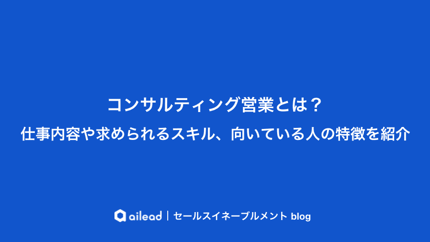 コンサルティング営業とは?仕事内容や求められるスキル、向いている人の特徴を紹介