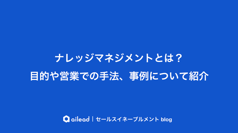 ナレッジマネジメントとは?目的や営業での手法、事例について紹介