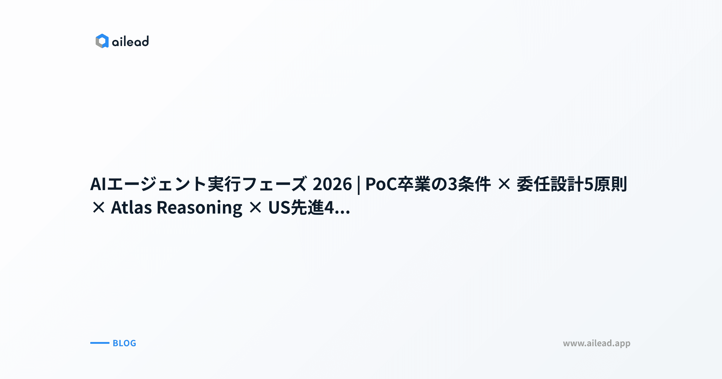 AIエージェント実行フェーズ 2026|PoC卒業の3条件 × 委任設計5原則 × Atlas Reasoning × US先進4社事例で読み解く本番移行ガイド