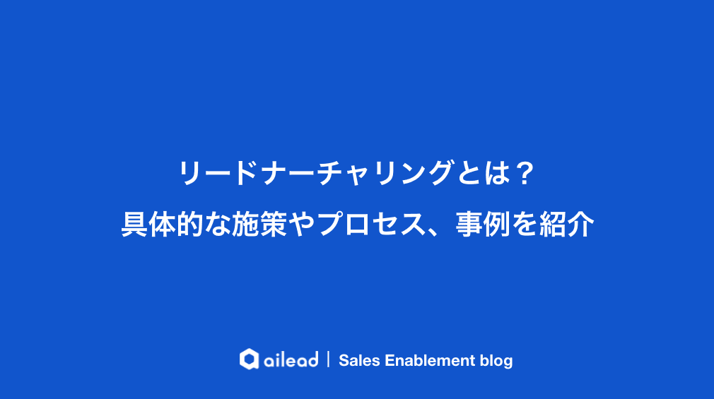 リードナーチャリングとは?具体的な施策やプロセス、事例を紹介