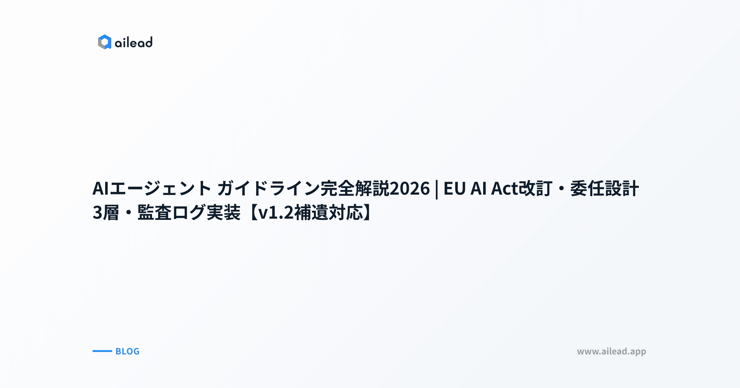 AIエージェント ガイドライン完全解説2026|EU AI Act改訂・委任設計3層・監査ログ実装【v1.2補遺対応】
